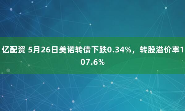 亿配资 5月26日美诺转债下跌0.34%，转股溢价率107.6%