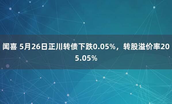 闻喜 5月26日正川转债下跌0.05%，转股溢价率205.05%