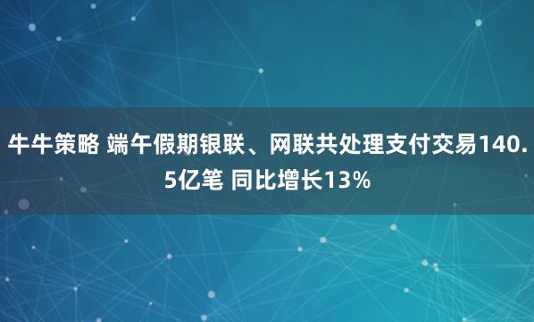 牛牛策略 端午假期银联、网联共处理支付交易140.5亿笔 同比增长13%