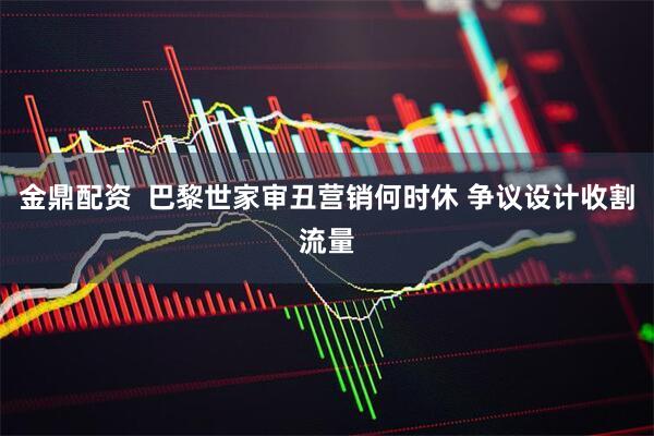 金鼎配资  巴黎世家审丑营销何时休 争议设计收割流量