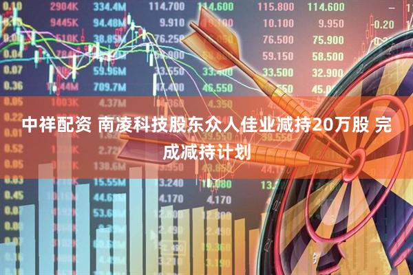 中祥配资 南凌科技股东众人佳业减持20万股 完成减持计划