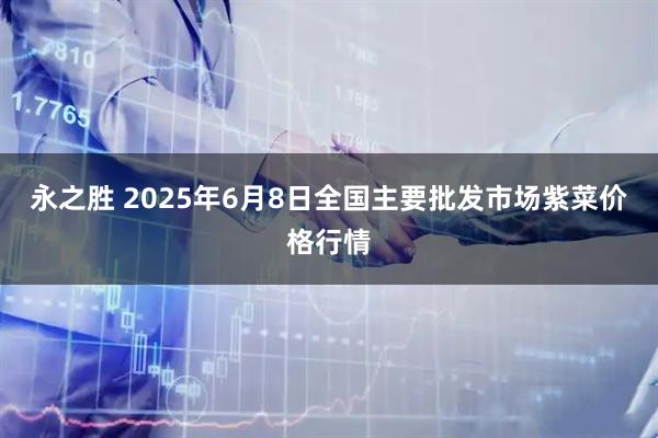 永之胜 2025年6月8日全国主要批发市场紫菜价格行情