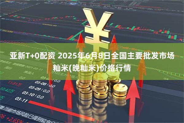 亚新T+0配资 2025年6月8日全国主要批发市场籼米(晚籼米)价格行情