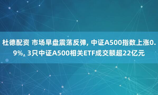 杜德配资 市场早盘震荡反弹, 中证A500指数上涨0.9%, 3只中证A500相关ETF成交额超22亿元