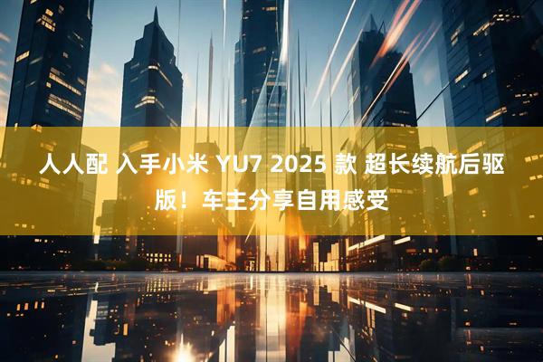 人人配 入手小米 YU7 2025 款 超长续航后驱版！车主分享自用感受