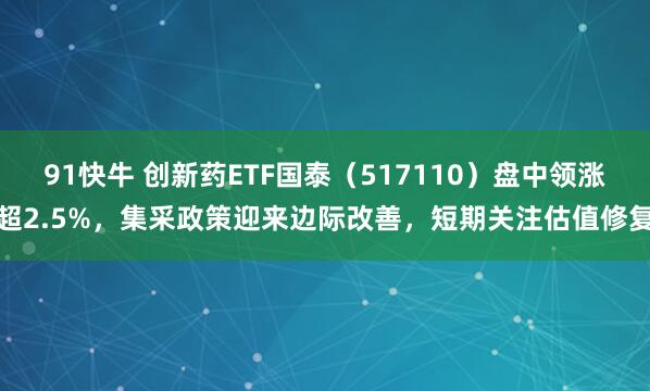 91快牛 创新药ETF国泰（517110）盘中领涨超2.5%，集采政策迎来边际改善，短期关注估值修复