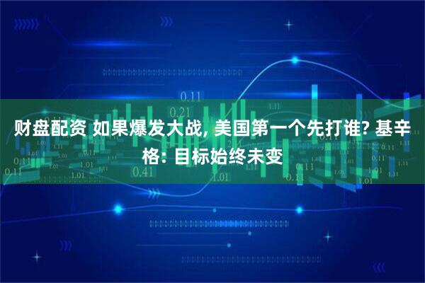 财盘配资 如果爆发大战, 美国第一个先打谁? 基辛格: 目标始终未变