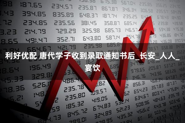 利好优配 唐代学子收到录取通知书后_长安_人人_宴饮