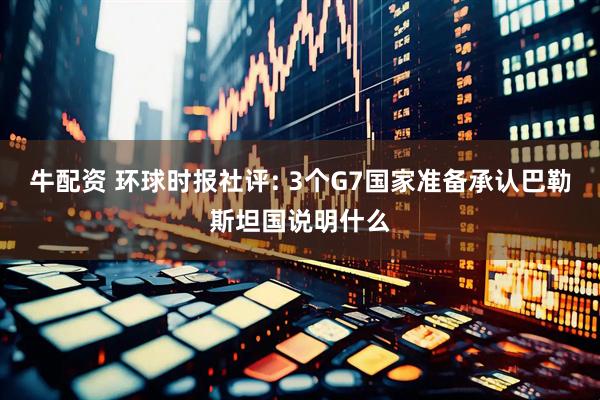 牛配资 环球时报社评: 3个G7国家准备承认巴勒斯坦国说明什么