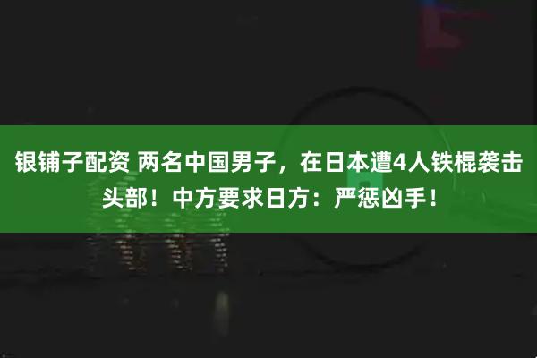 银铺子配资 两名中国男子，在日本遭4人铁棍袭击头部！中方要求日方：严惩凶手！