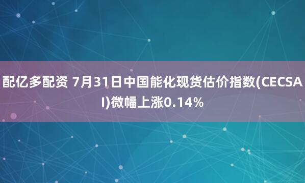 配亿多配资 7月31日中国能化现货估价指数(CECSAI)微幅上涨0.14%