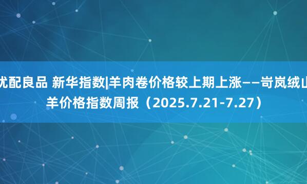 优配良品 新华指数|羊肉卷价格较上期上涨——岢岚绒山羊价格指数周报（2025.7.21-7.27）