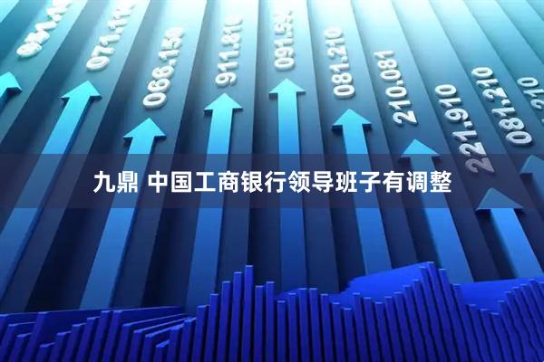 九鼎 中国工商银行领导班子有调整