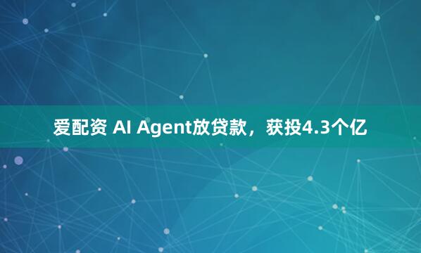 爱配资 AI Agent放贷款，获投4.3个亿