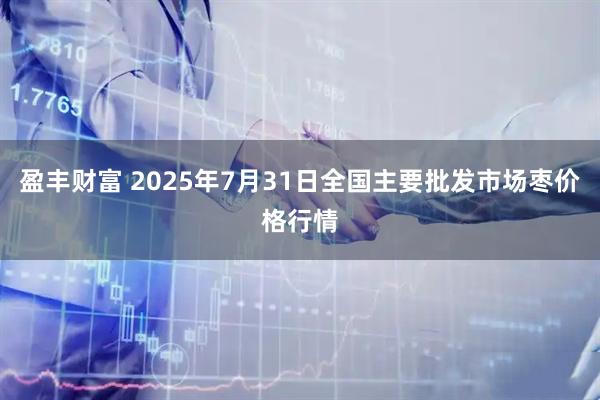 盈丰财富 2025年7月31日全国主要批发市场枣价格行情