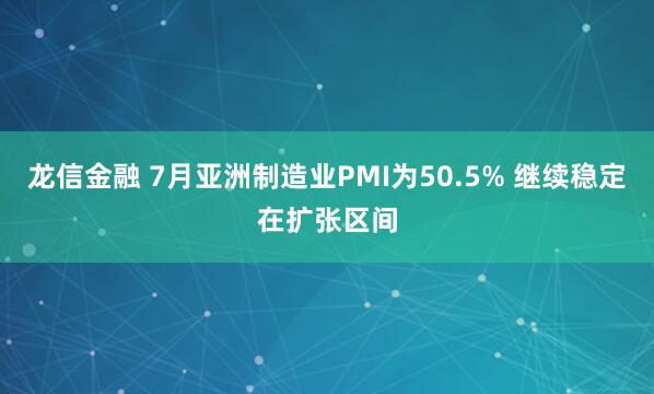 龙信金融 7月亚洲制造业PMI为50.5% 继续稳定在扩张区间