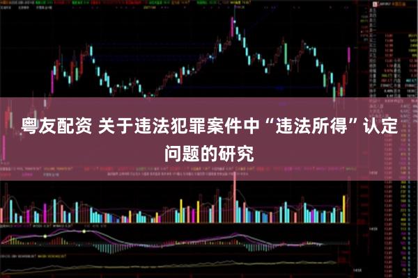 粤友配资 关于违法犯罪案件中“违法所得”认定问题的研究