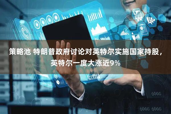 策略池 特朗普政府讨论对英特尔实施国家持股，英特尔一度大涨近9%