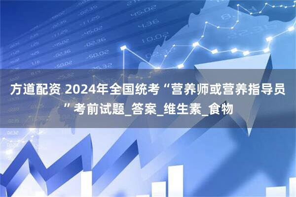 方道配资 2024年全国统考“营养师或营养指导员”考前试题_答案_维生素_食物