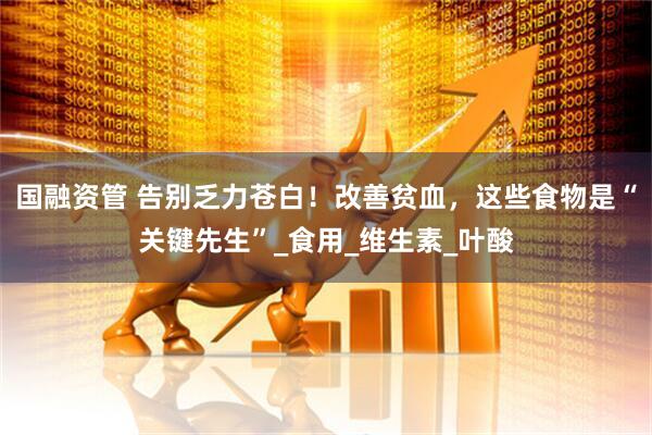 国融资管 告别乏力苍白！改善贫血，这些食物是“关键先生”_食用_维生素_叶酸