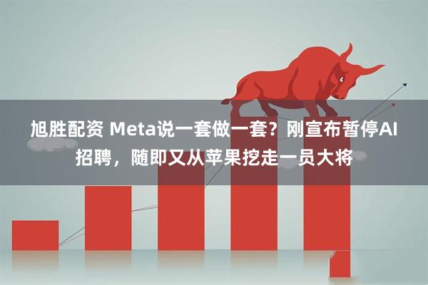旭胜配资 Meta说一套做一套？刚宣布暂停AI招聘，随即又从苹果挖走一员大将