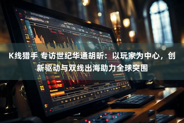 K线猎手 专访世纪华通胡昕：以玩家为中心，创新驱动与双线出海助力全球突围