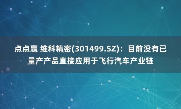 点点赢 维科精密(301499.SZ)：目前没有已量产产品直接应用于飞行汽车产业链