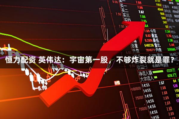 恒力配资 英伟达：宇宙第一股，不够炸裂就是罪？