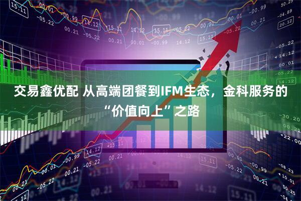 交易鑫优配 从高端团餐到IFM生态，金科服务的“价值向上”之路