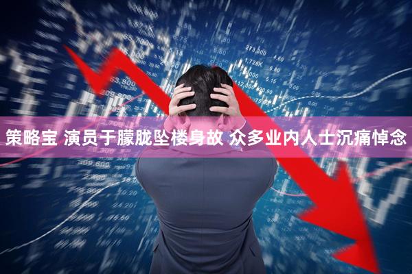 策略宝 演员于朦胧坠楼身故 众多业内人士沉痛悼念