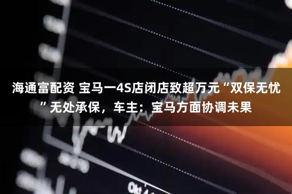 海通富配资 宝马一4S店闭店致超万元“双保无忧”无处承保，车主：宝马方面协调未果