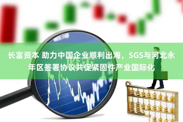 长富资本 助力中国企业顺利出海，SGS与河北永年区签署协议共促紧固件产业国际化