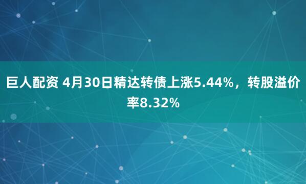 巨人配资 4月30日精达转债上涨5.44%，转股溢价率8.32%