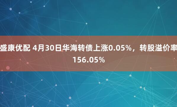 盛康优配 4月30日华海转债上涨0.05%，转股溢价率156.05%