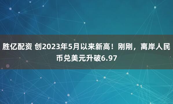 胜亿配资 创2023年5月以来新高！刚刚，离岸人民币兑美元升破6.97