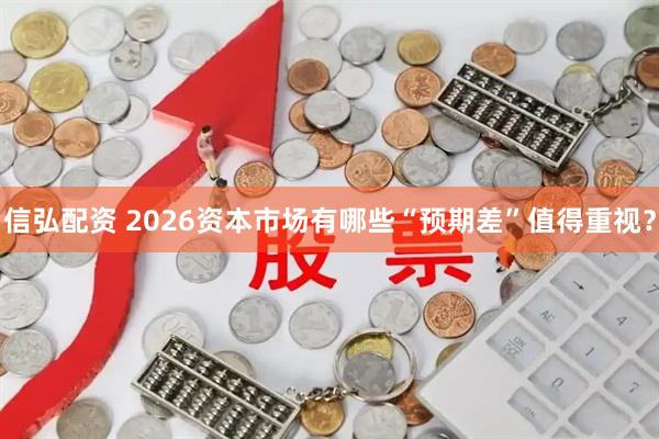 信弘配资 2026资本市场有哪些“预期差”值得重视？