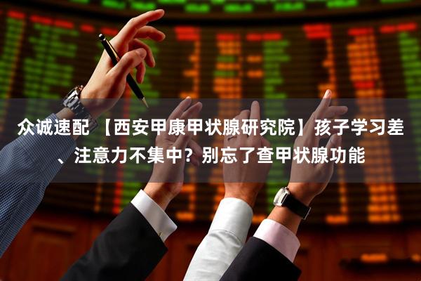 众诚速配 【西安甲康甲状腺研究院】孩子学习差、注意力不集中？别忘了查甲状腺功能