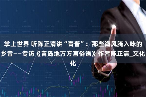 掌上世界 听陈正清讲“青普”:那些海风腌入味的乡音——专访《青岛地方方言俗语》作者陈正清_文化