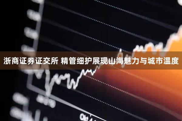 浙商证券证交所 精管细护展现山海魅力与城市温度