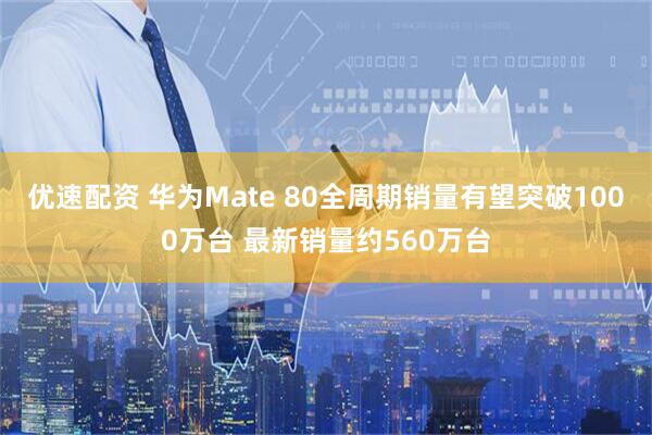 优速配资 华为Mate 80全周期销量有望突破1000万台 最新销量约560万台